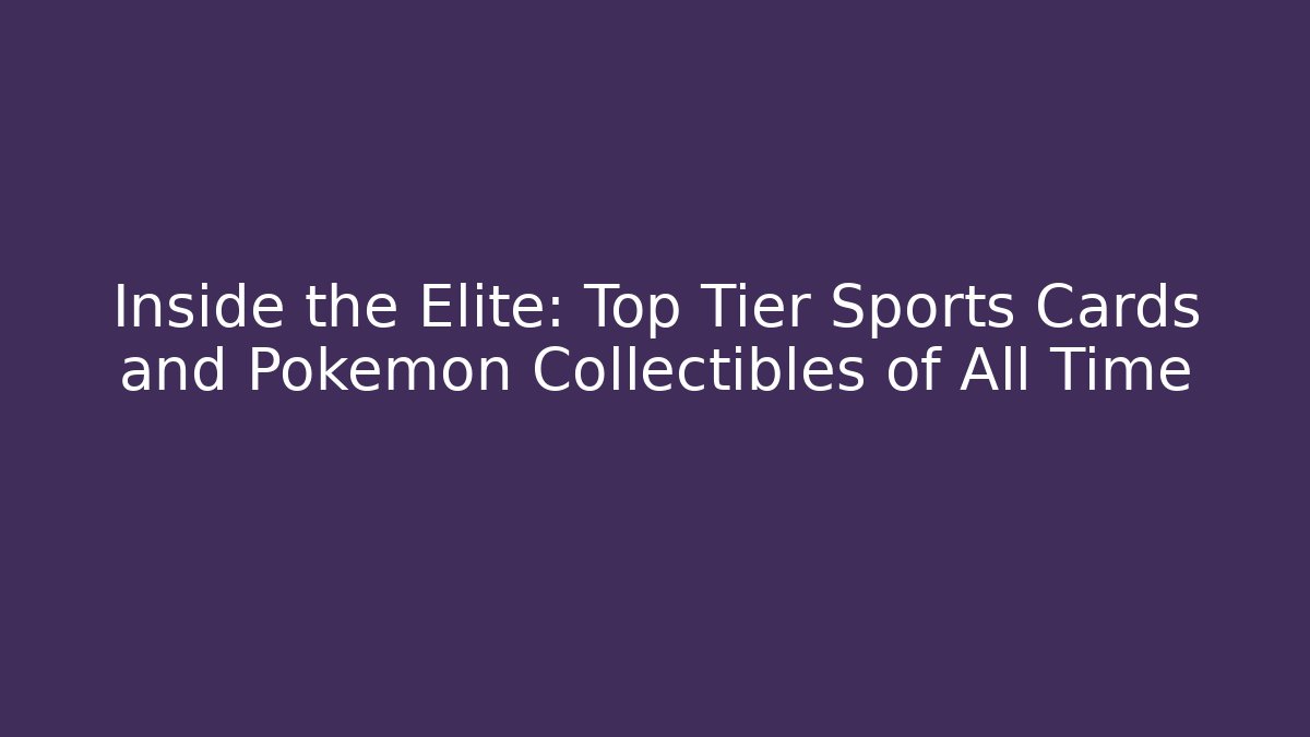 Inside the Elite: Top Tier Sports Cards and Pokemon Collectibles of All Time