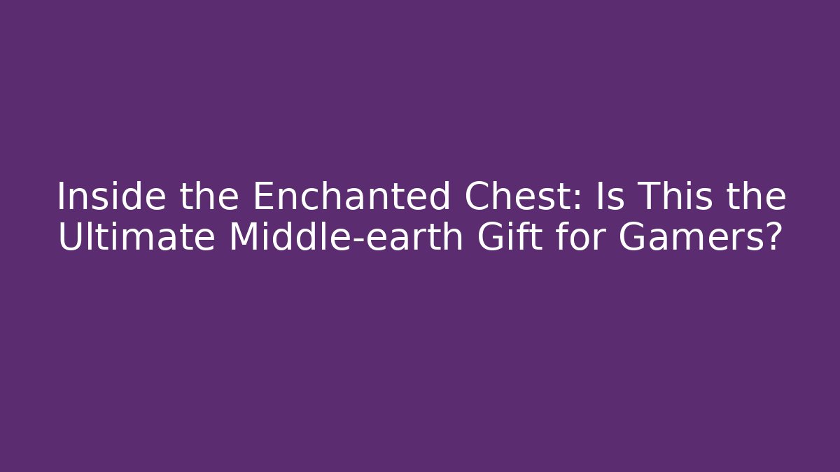 Inside the Enchanted Chest: Is This the Ultimate Middle-earth Gift for Gamers?