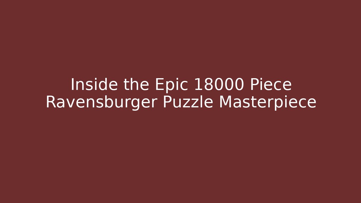 Inside the Epic 18000 Piece Ravensburger Puzzle Masterpiece