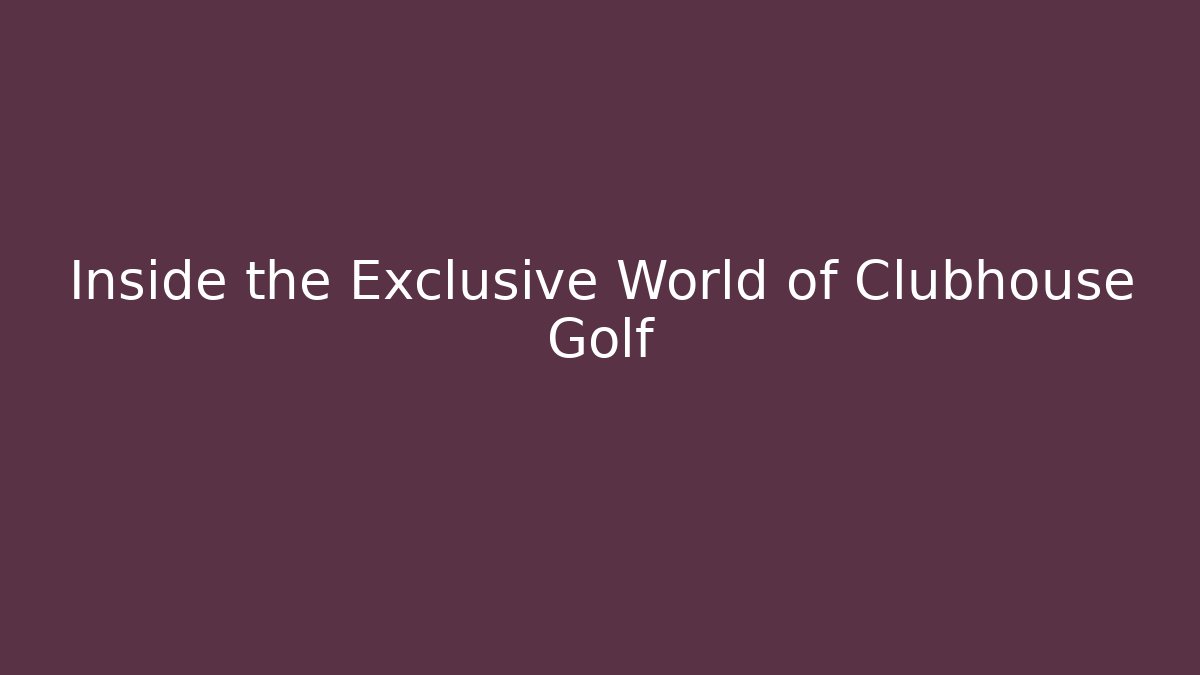 Inside the Exclusive World of Clubhouse Golf