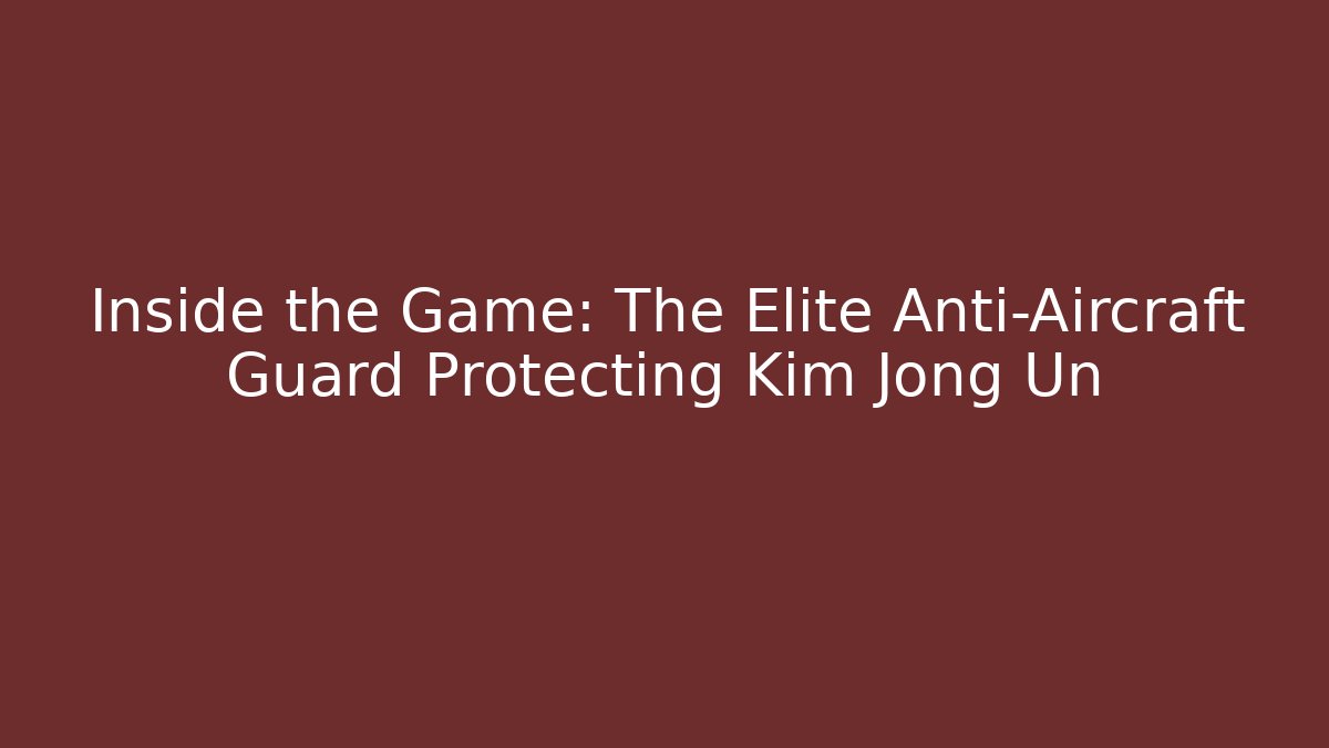 Inside the Game: The Elite Anti-Aircraft Guard Protecting Kim Jong Un