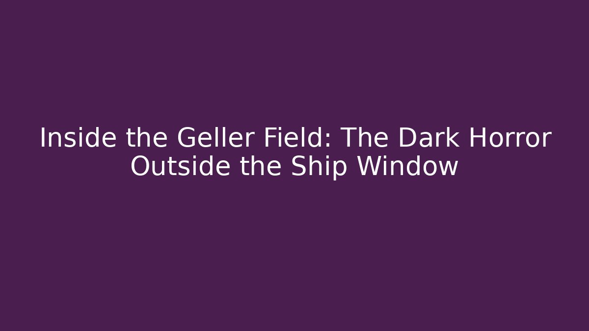 Inside the Geller Field: The Dark Horror Outside the Ship Window
