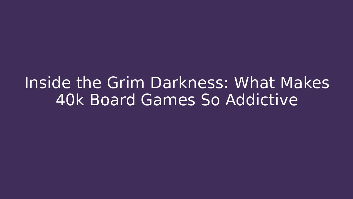 Inside the Grim Darkness: What Makes 40k Board Games So Addictive