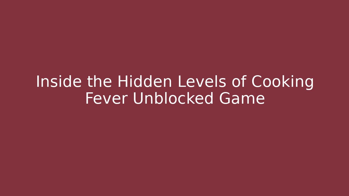 Inside the Hidden Levels of Cooking Fever Unblocked Game