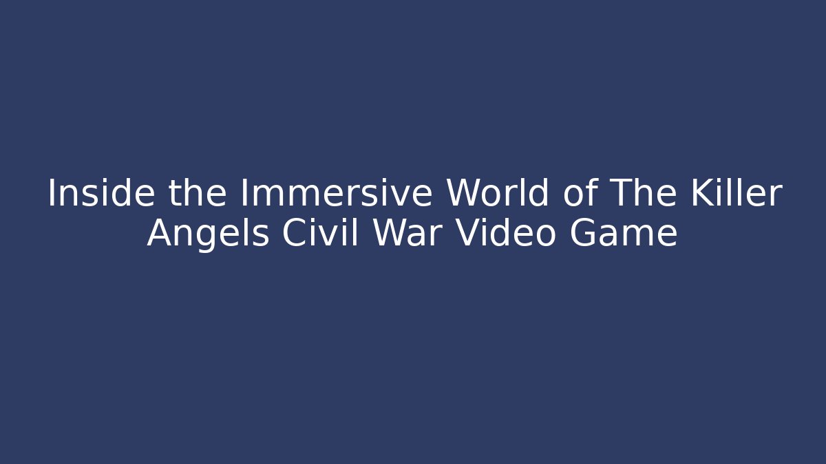 Inside the Immersive World of The Killer Angels Civil War Video Game