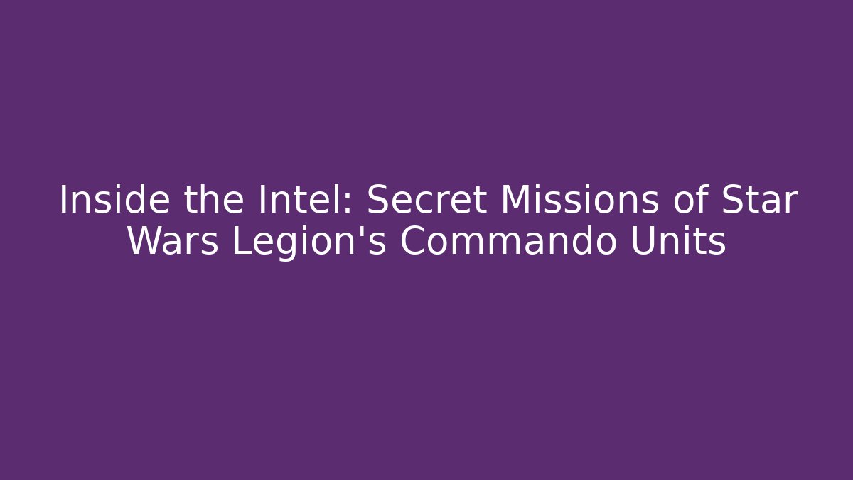 Inside the Intel: Secret Missions of Star Wars Legion's Commando Units