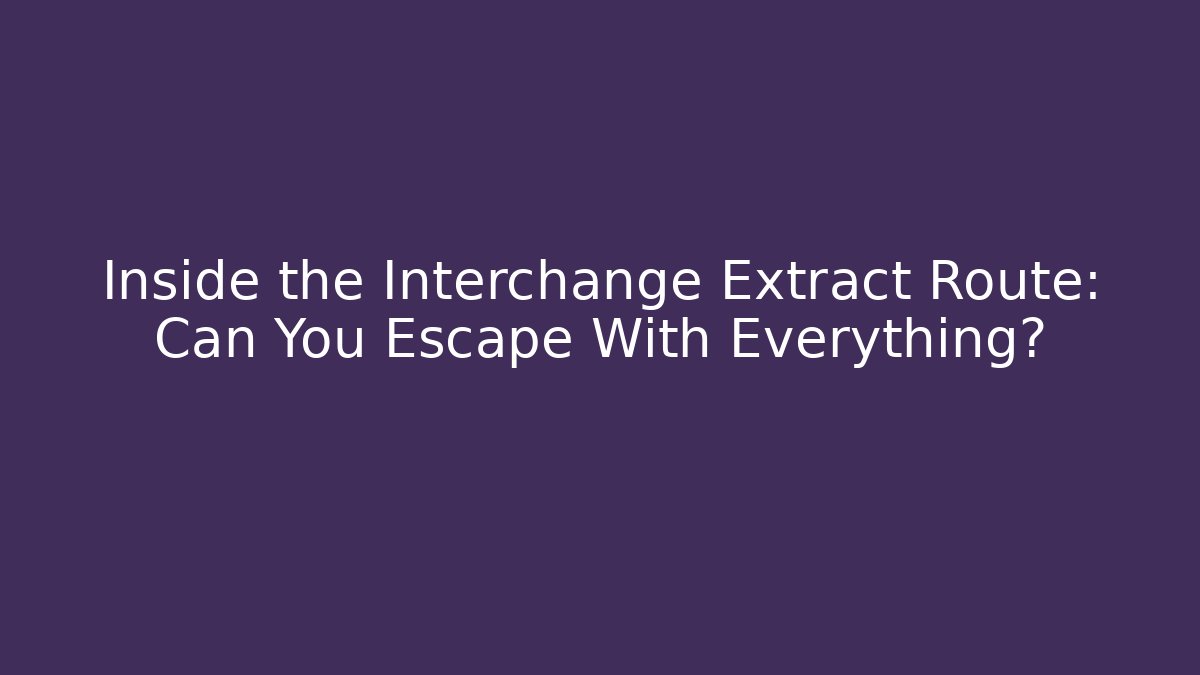Inside the Interchange Extract Route: Can You Escape With Everything?