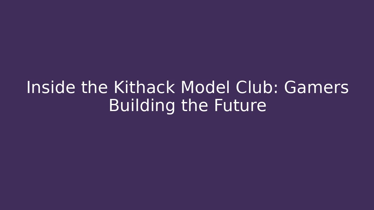 Inside the Kithack Model Club: Gamers Building the Future