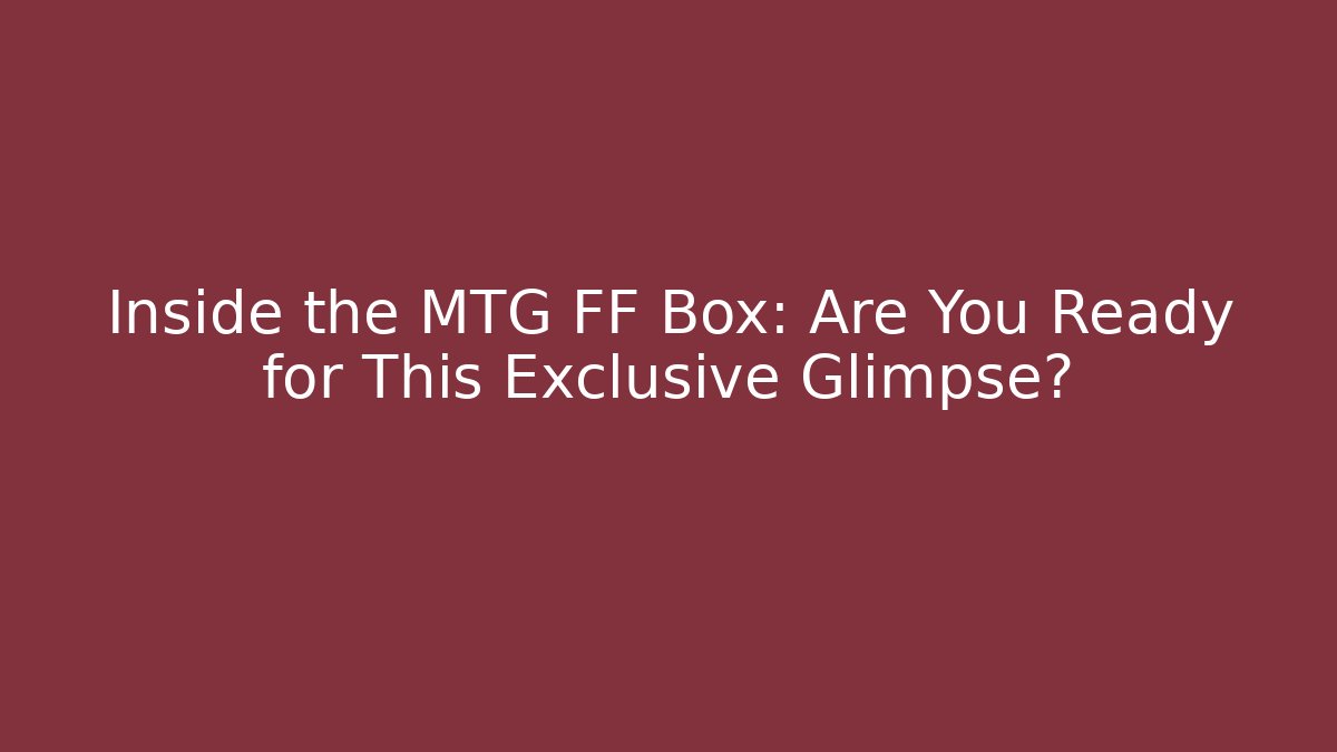 Inside the MTG FF Box: Are You Ready for This Exclusive Glimpse?