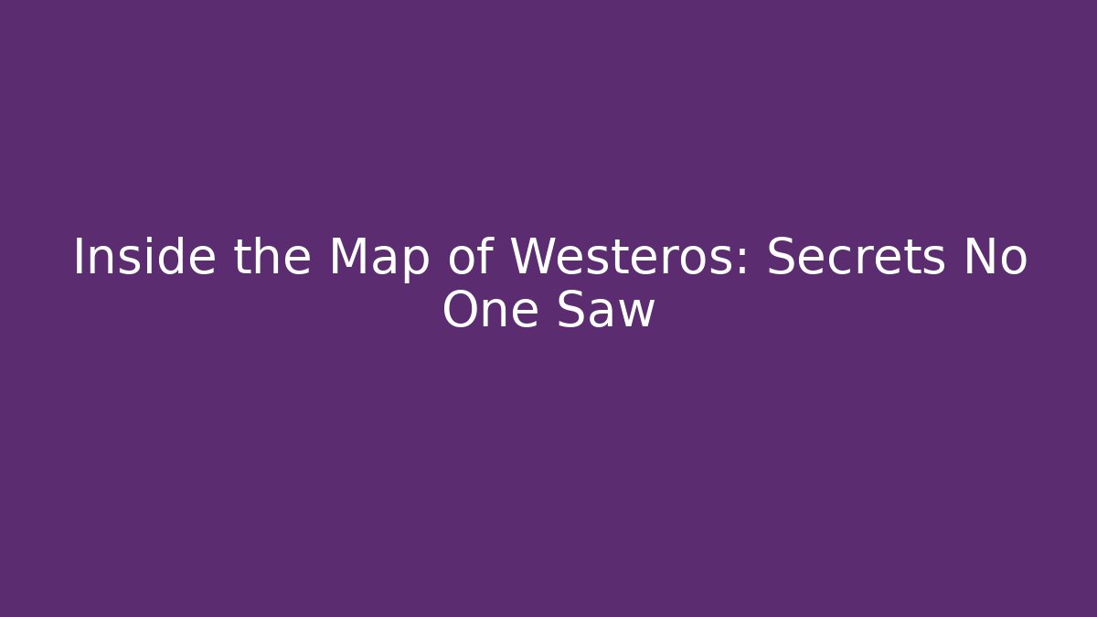Inside the Map of Westeros: Secrets No One Saw