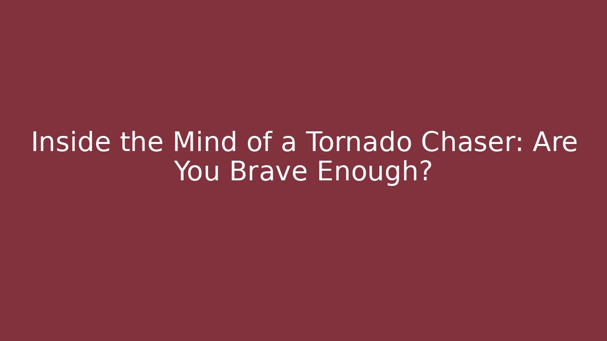 Inside the Mind of a Tornado Chaser: Are You Brave Enough?
