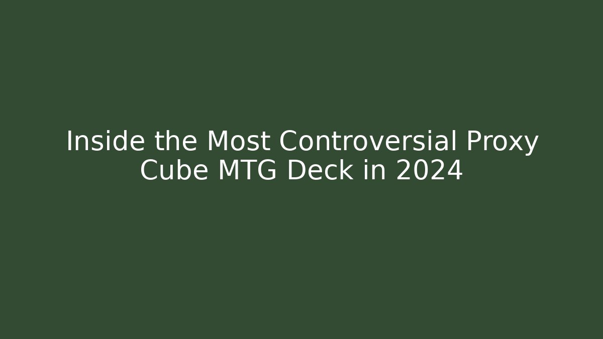 Inside the Most Controversial Proxy Cube MTG Deck in 2024
