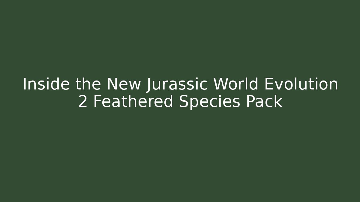 Inside the New Jurassic World Evolution 2 Feathered Species Pack
