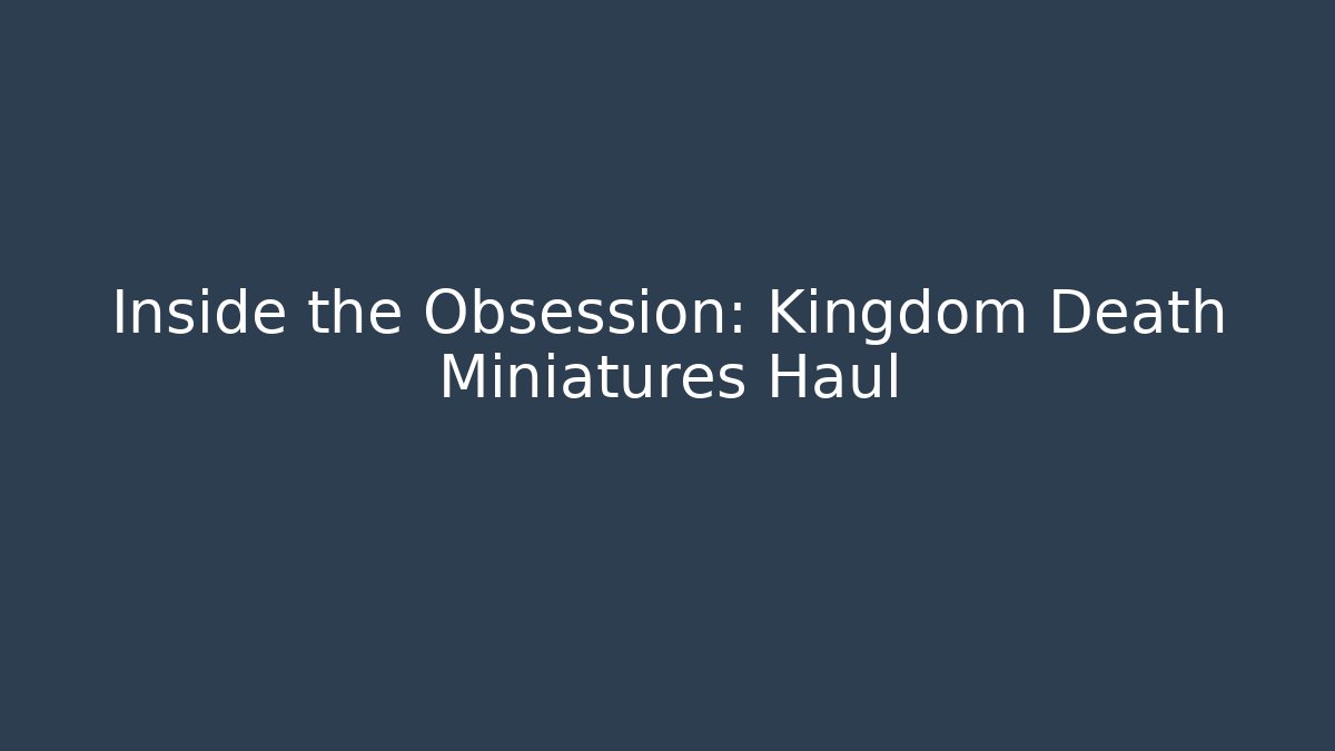 Inside the Obsession: Kingdom Death Miniatures Haul