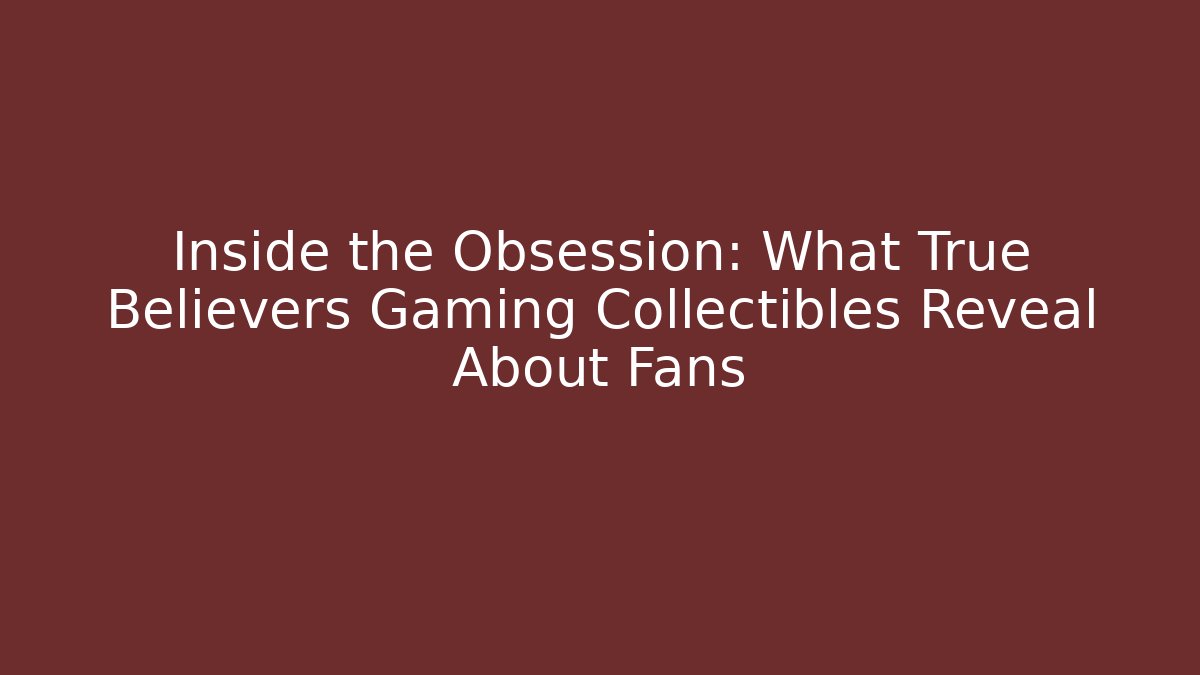 Inside the Obsession: What True Believers Gaming Collectibles Reveal About Fans