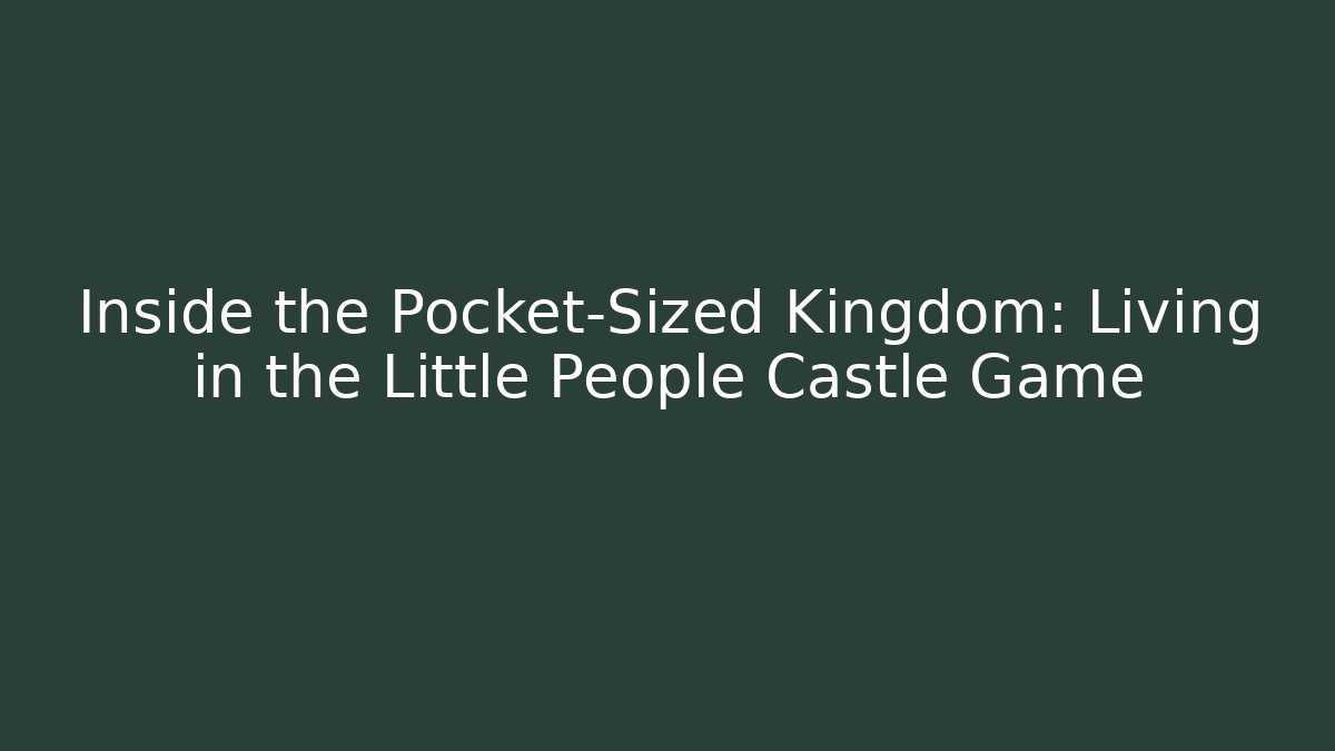 Inside the Pocket-Sized Kingdom: Living in the Little People Castle Game