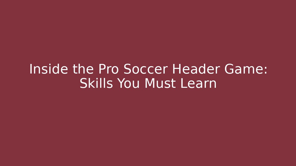 Inside the Pro Soccer Header Game: Skills You Must Learn