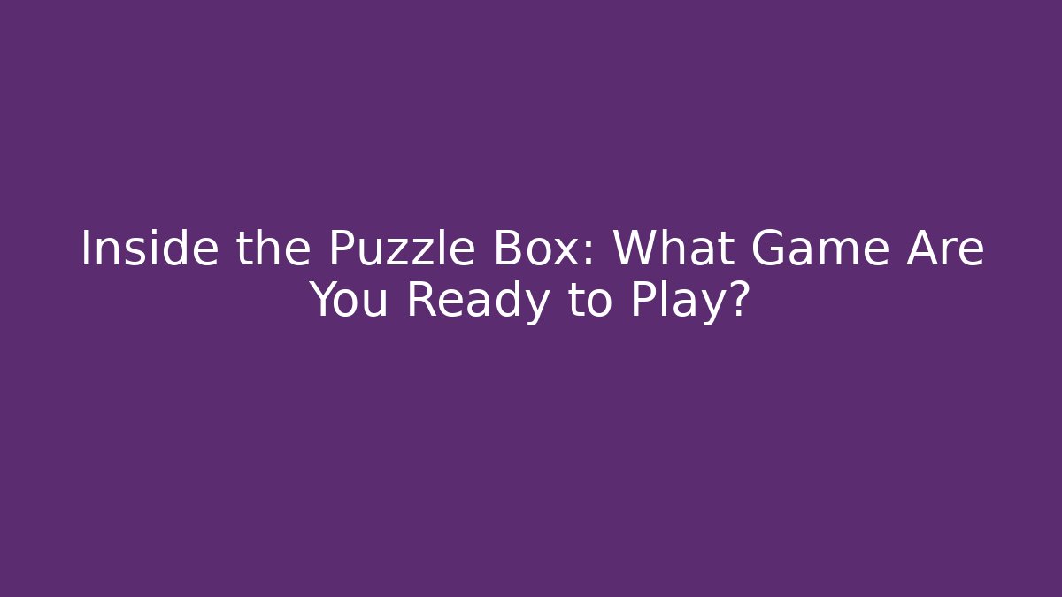 Inside the Puzzle Box: What Game Are You Ready to Play?