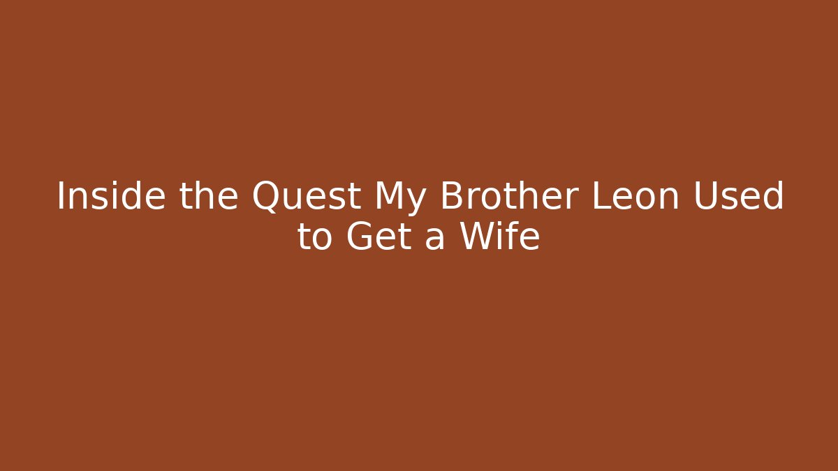 Inside the Quest My Brother Leon Used to Get a Wife