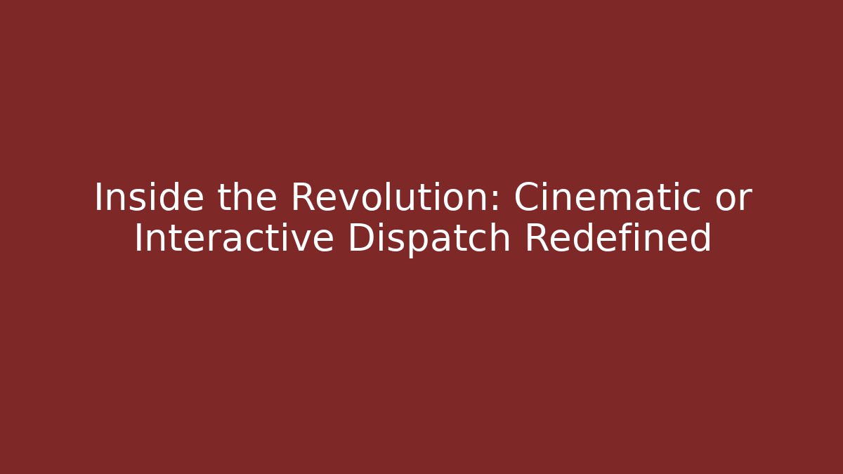 Inside the Revolution: Cinematic or Interactive Dispatch Redefined