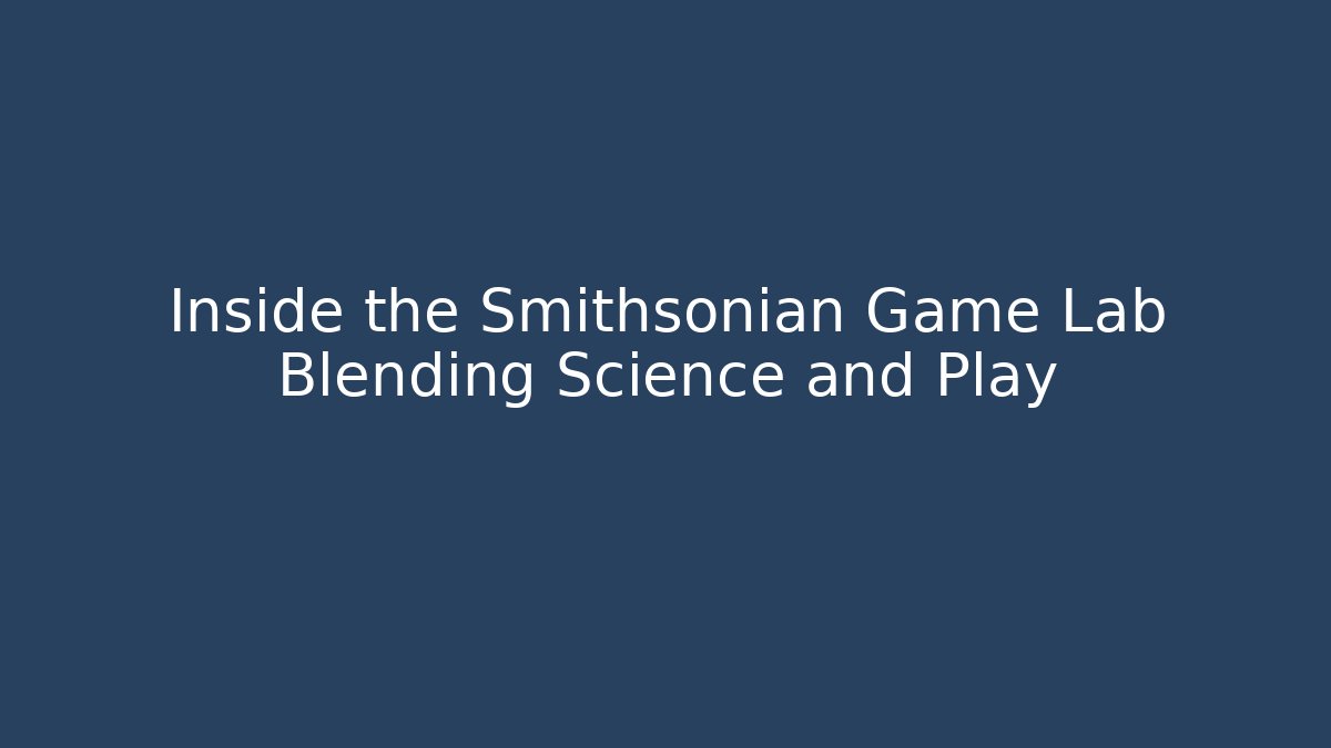 Inside the Smithsonian Game Lab Blending Science and Play