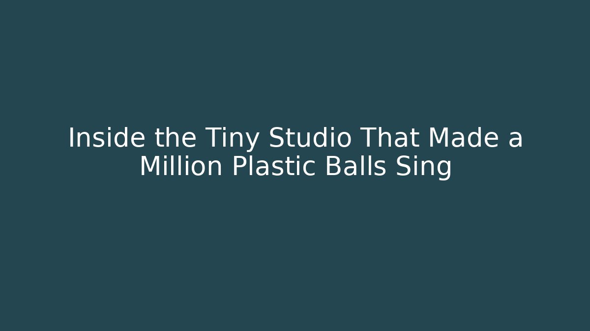 Inside the Tiny Studio That Made a Million Plastic Balls Sing - Critter Realm