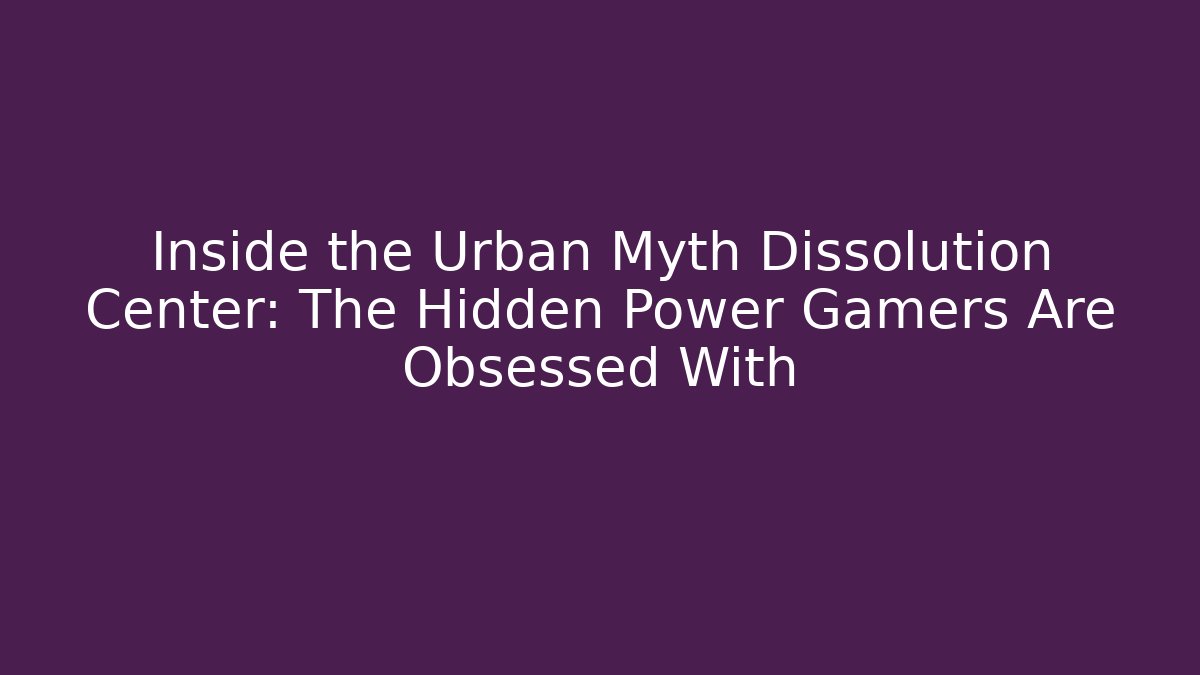 Inside the Urban Myth Dissolution Center: The Hidden Power Gamers Are Obsessed With - Critter Realm