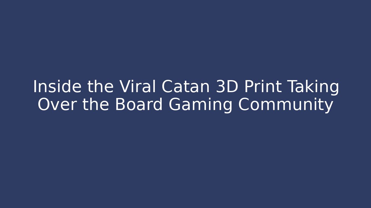 Inside the Viral Catan 3D Print Taking Over the Board Gaming Community