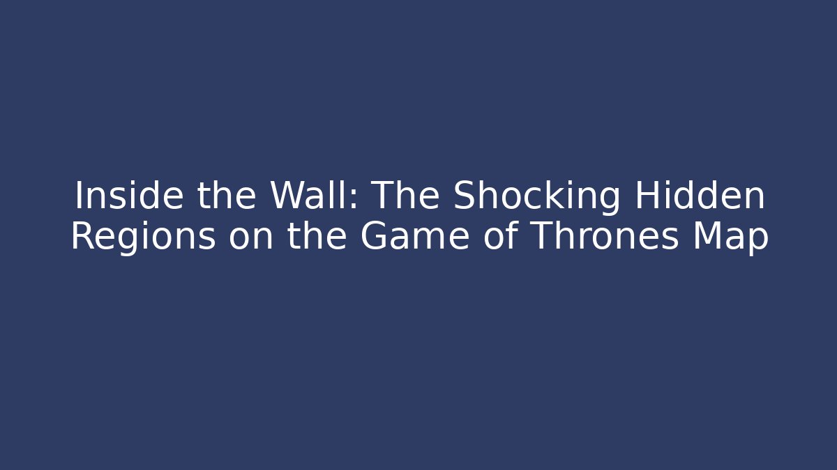 Inside the Wall: The Shocking Hidden Regions on the Game of Thrones Map