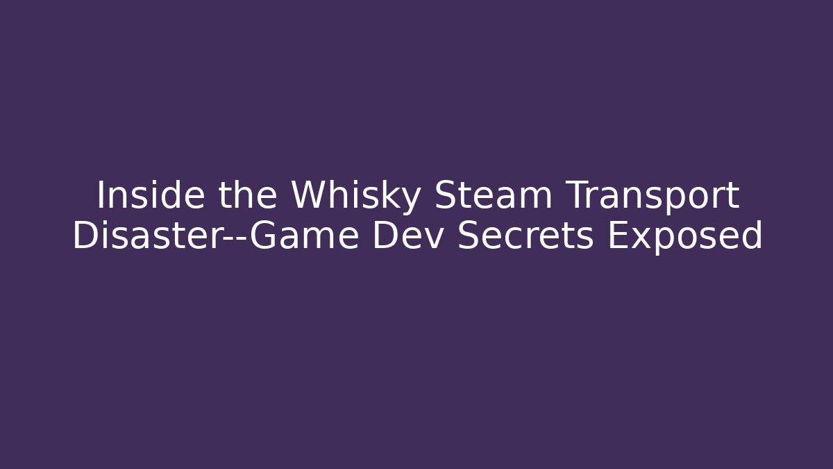 Inside the Whisky Steam Transport Disaster—Game Dev Secrets Exposed