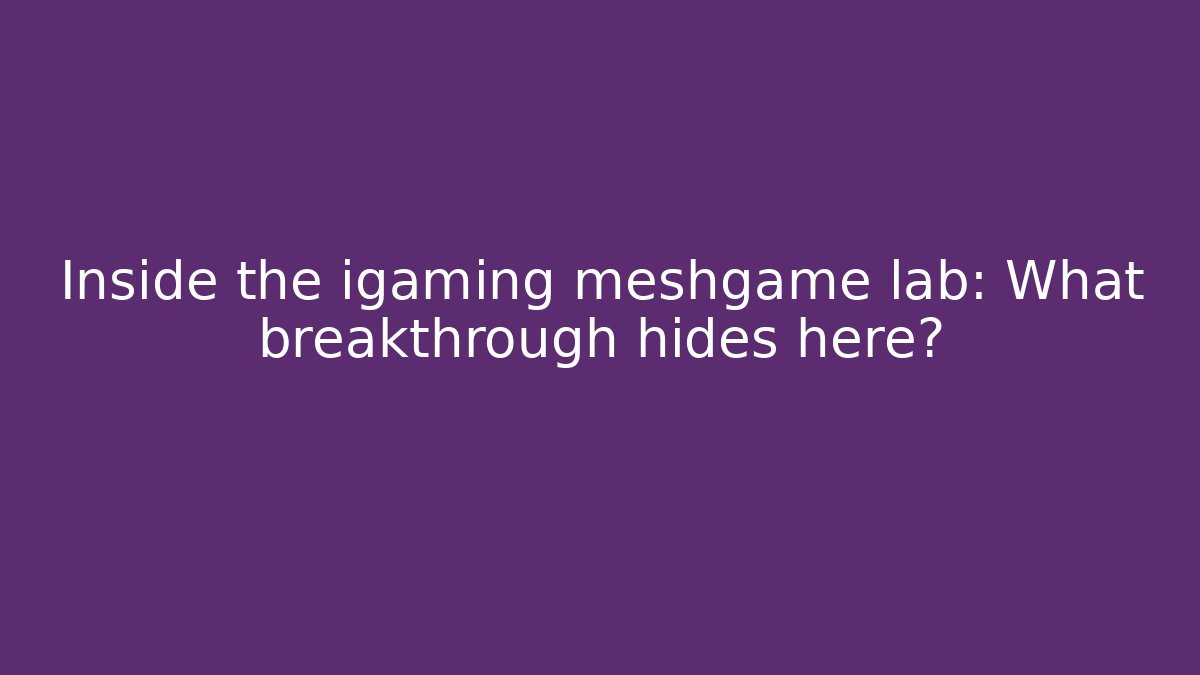 Inside the igaming meshgame lab: What breakthrough hides here?