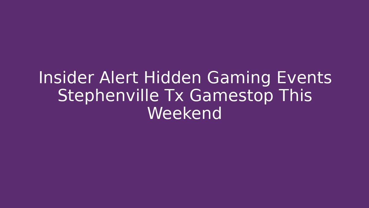 Insider Alert Hidden Gaming Events Stephenville Tx Gamestop This Weekend