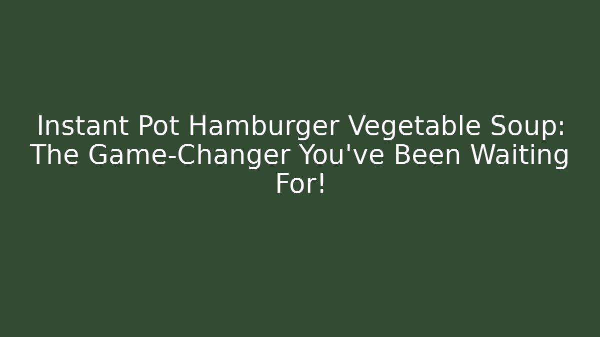 Instant Pot Hamburger Vegetable Soup: The Game-Changer You’ve Been Waiting For!