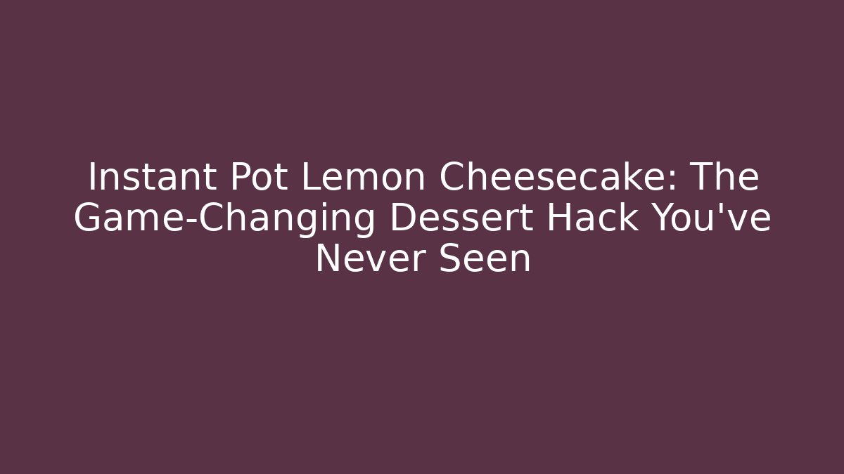 Instant Pot Lemon Cheesecake: The Game-Changing Dessert Hack You’ve Never Seen