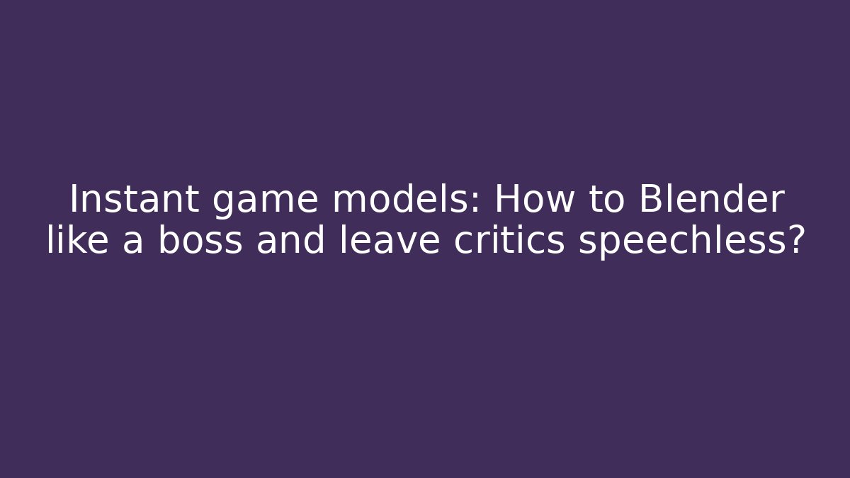 Instant game models: How to Blender like a boss and leave critics speechless?