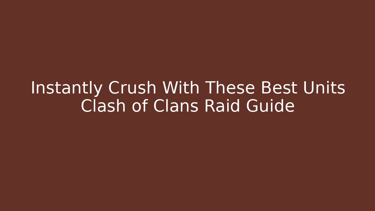 Instantly Crush With These Best Units Clash of Clans Raid Guide
