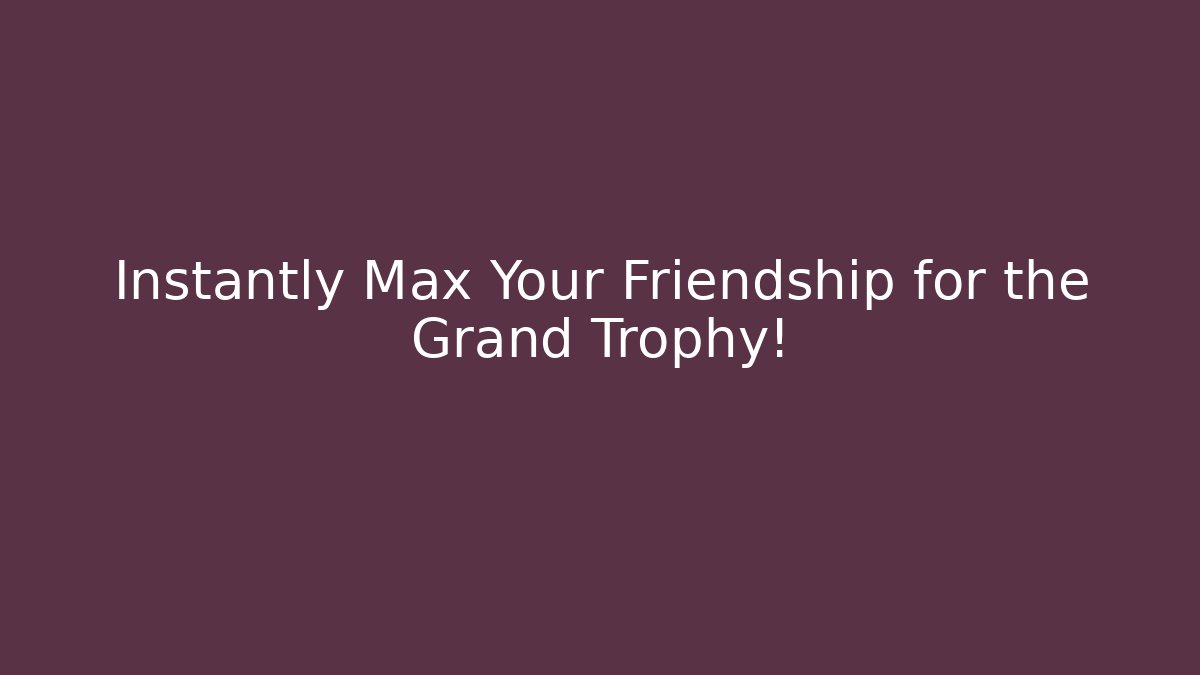 Instantly Max Your Friendship for the Grand Trophy!