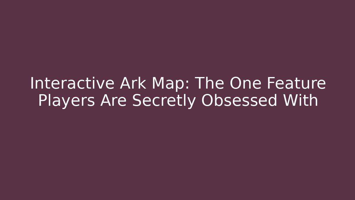 Interactive Ark Map: The One Feature Players Are Secretly Obsessed With