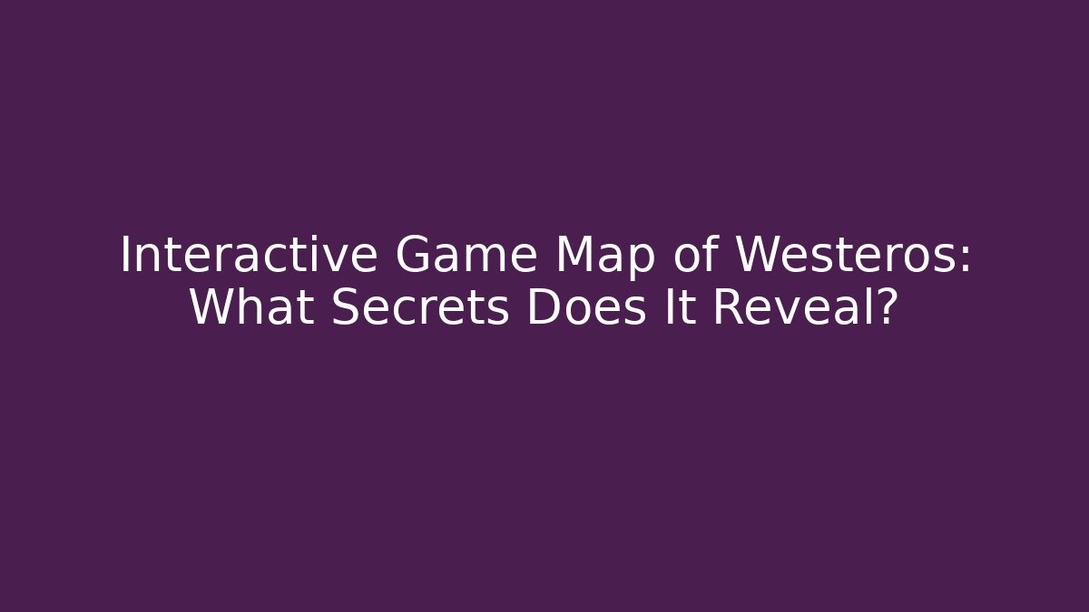 Interactive Game Map of Westeros: What Secrets Does It Reveal?