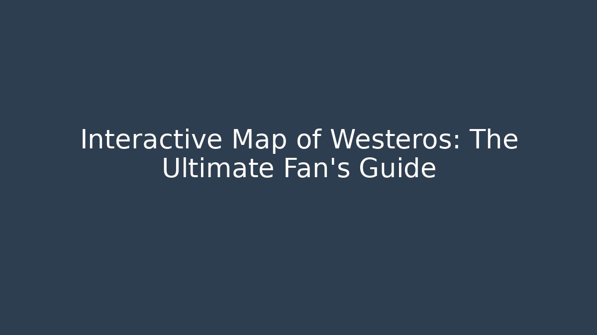 Interactive Map of Westeros: The Ultimate Fan's Guide
