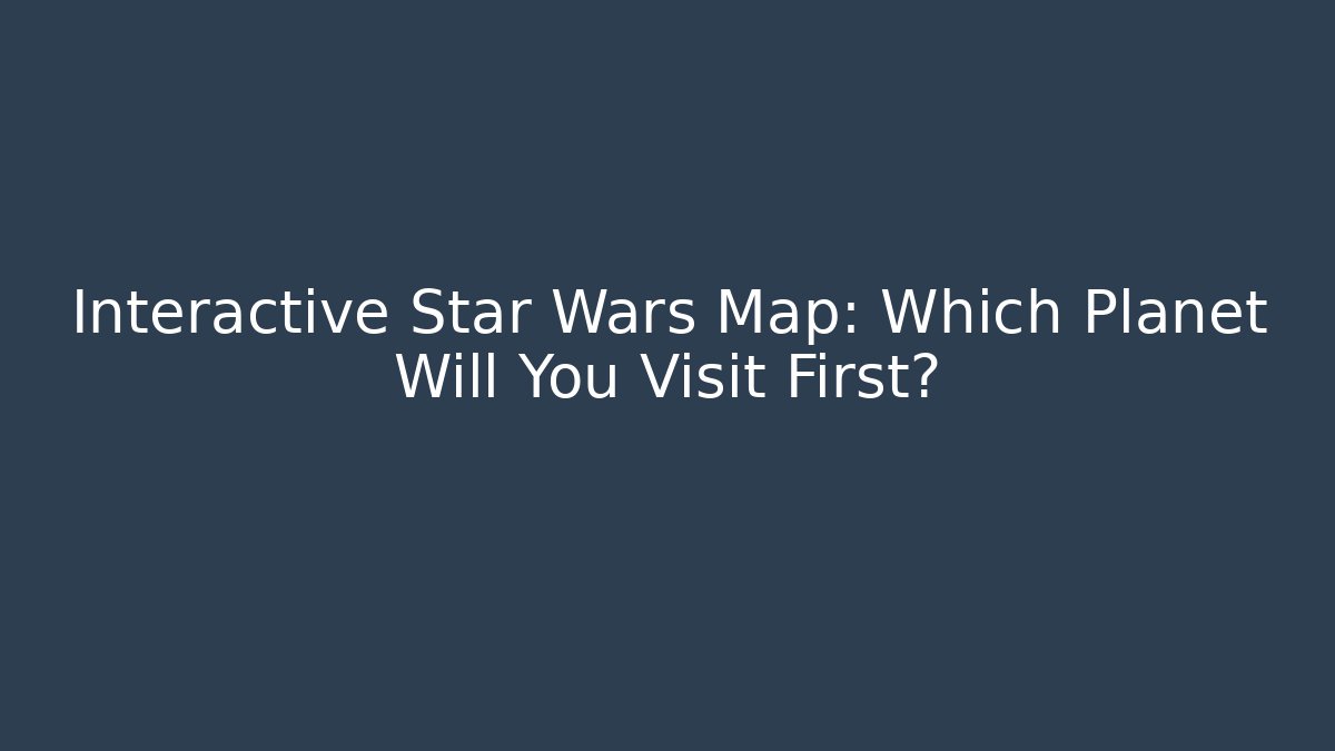 Interactive Star Wars Map: Which Planet Will You Visit First?