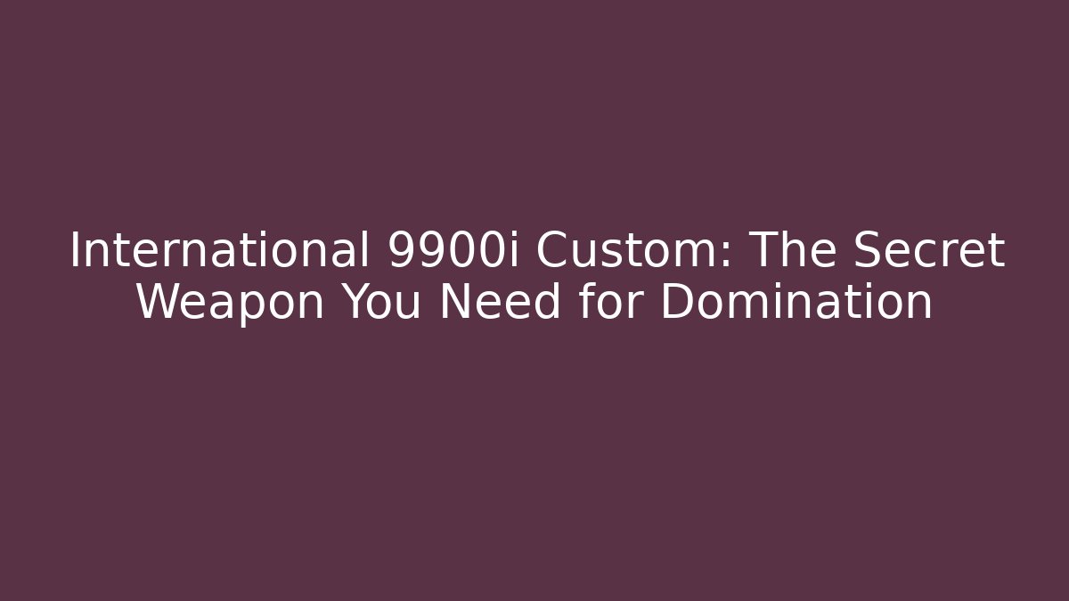 International 9900i Custom: The Secret Weapon You Need for Domination