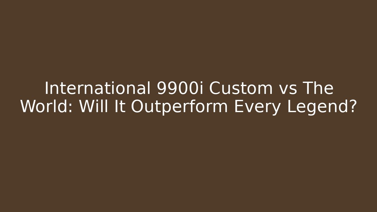 International 9900i Custom vs The World: Will It Outperform Every Legend?