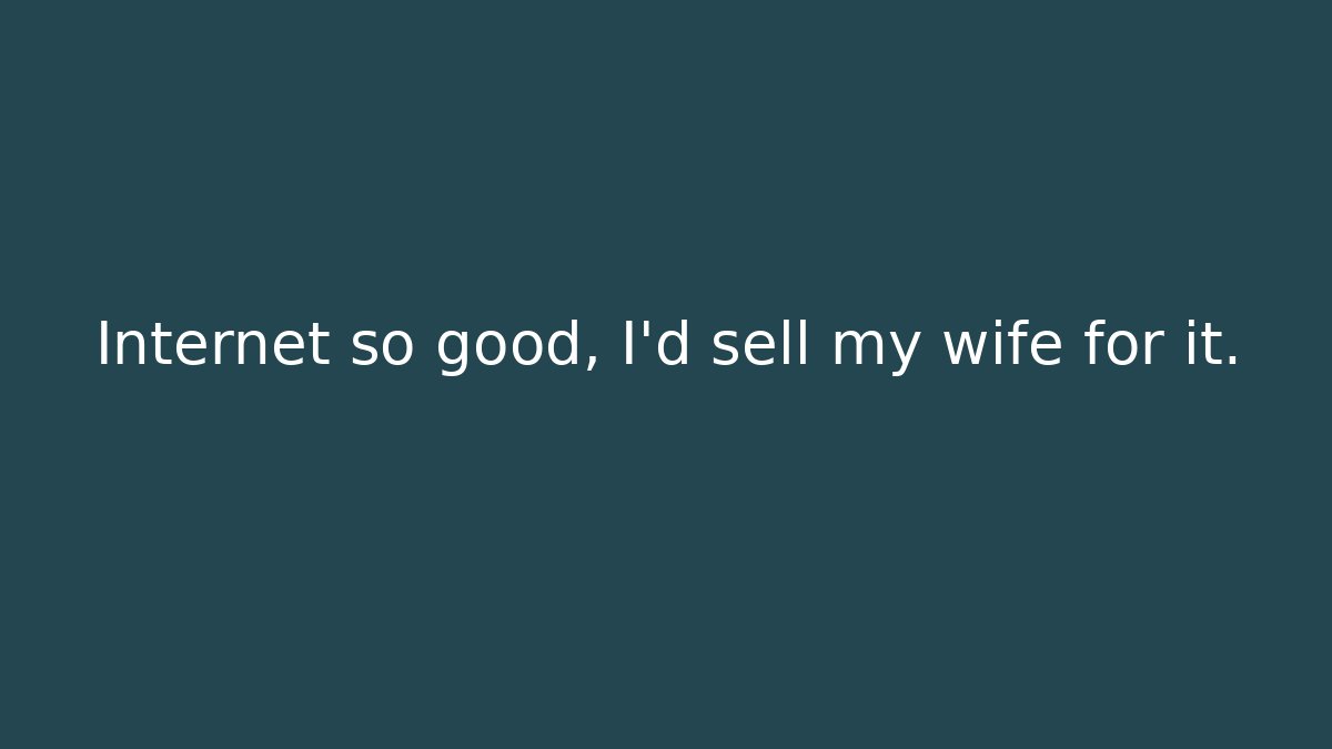 Internet so good, I’d sell my wife for it.
