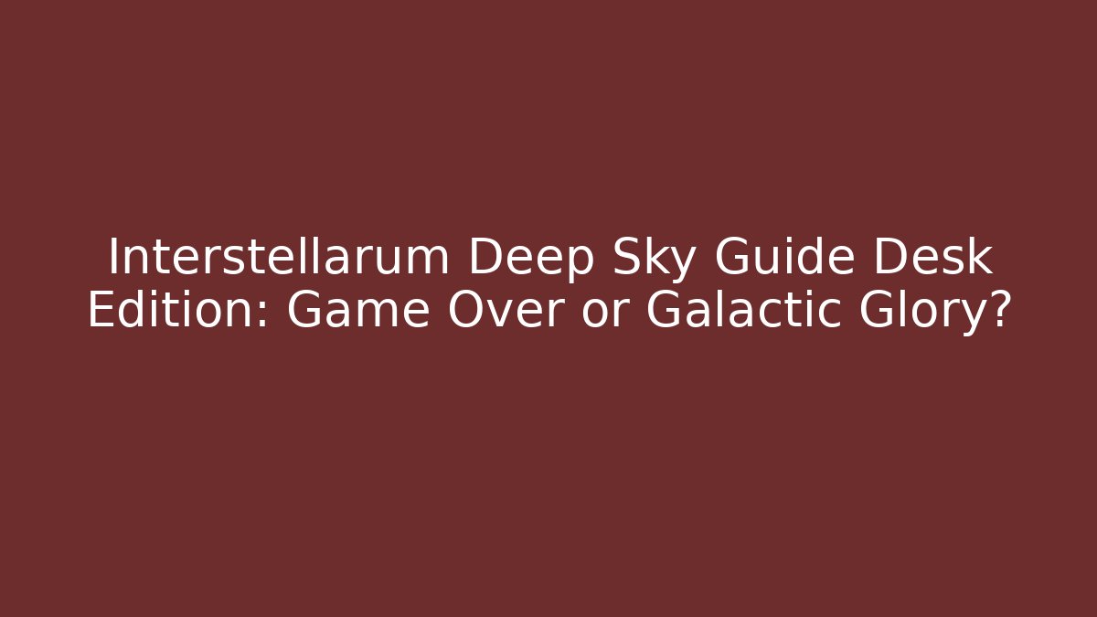 Interstellarum Deep Sky Guide Desk Edition: Game Over or Galactic Glory?