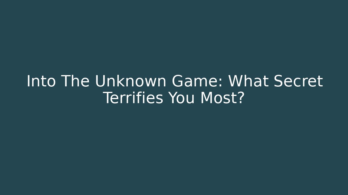 Into The Unknown Game: What Secret Terrifies You Most?