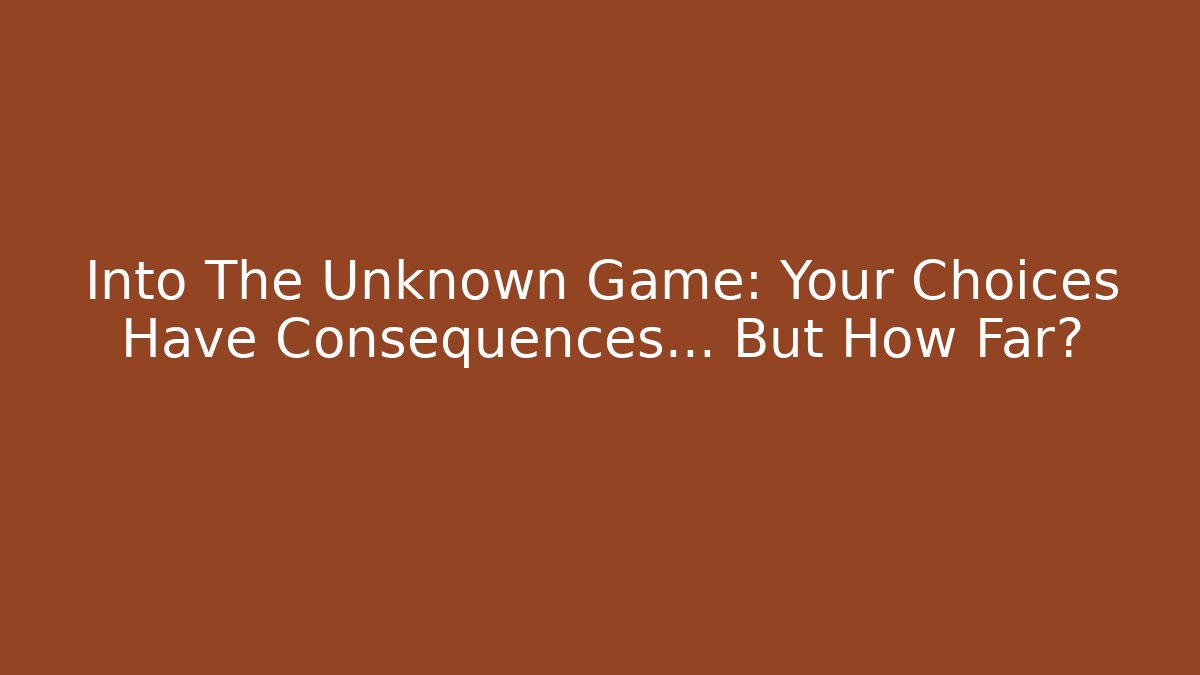 Into The Unknown Game: Your Choices Have Consequences… But How Far?