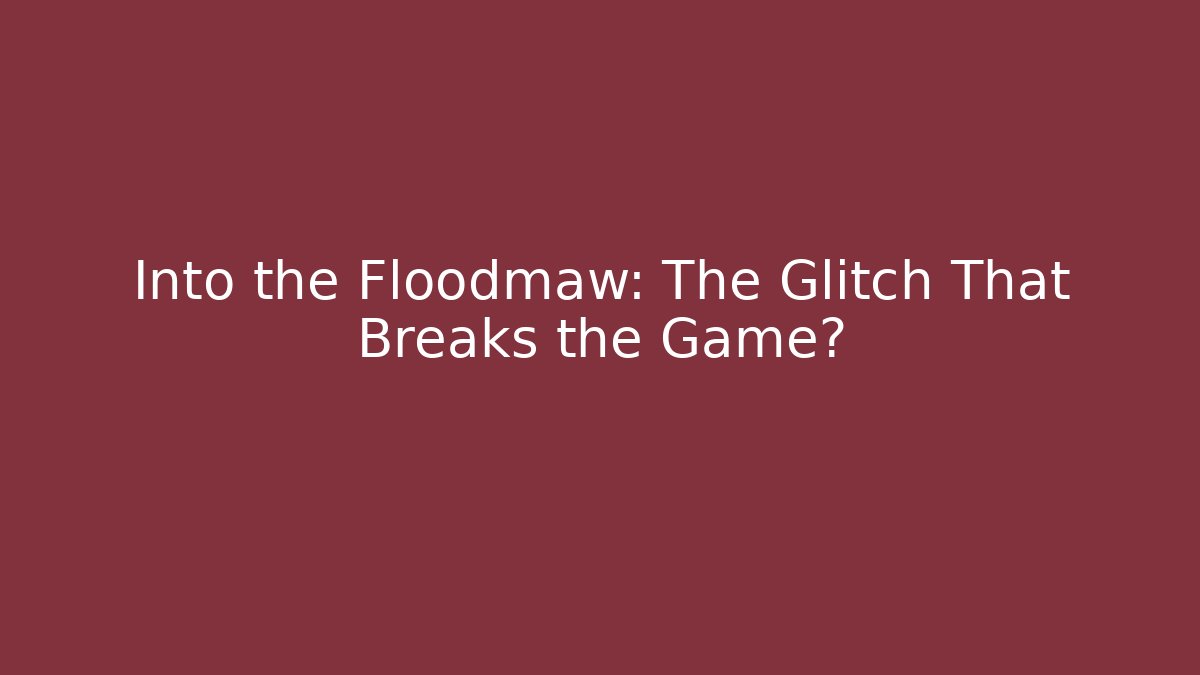 Into the Floodmaw: The Glitch That Breaks the Game?