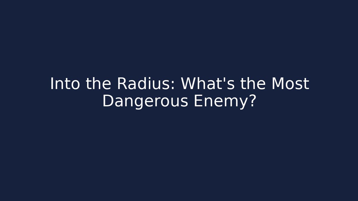 Into the Radius: What's the Most Dangerous Enemy?
