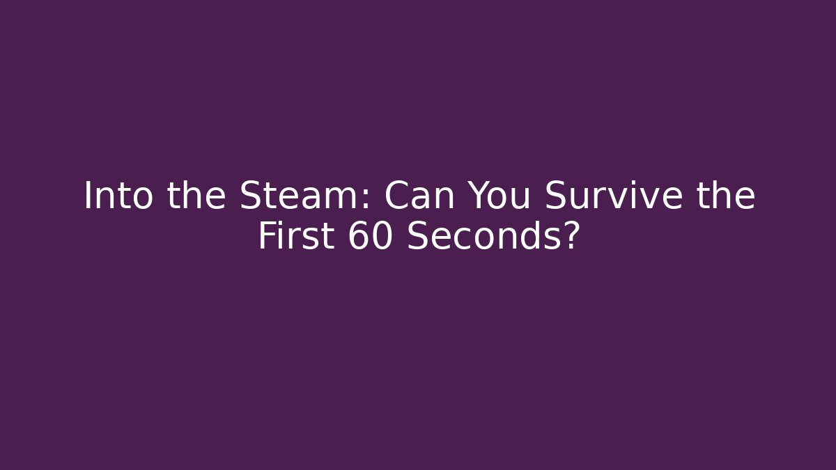 Into the Steam: Can You Survive the First 60 Seconds?
